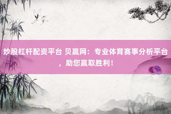 炒股杠杆配资平台 贝赢网：专业体育赛事分析平台，助您赢取胜利！