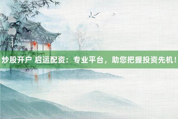 炒股开户 启运配资：专业平台，助您把握投资先机！