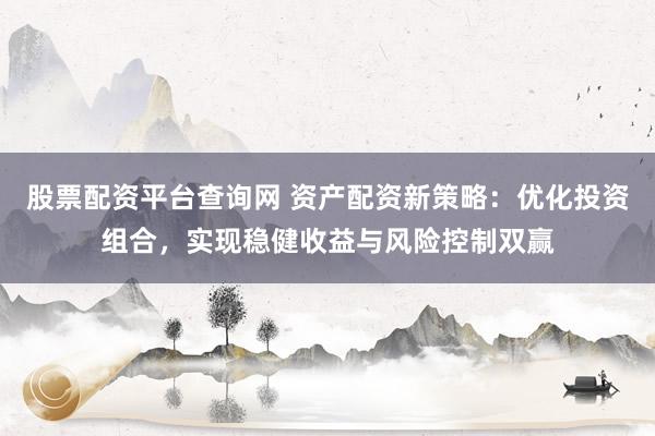 股票配资平台查询网 资产配资新策略：优化投资组合，实现稳健收益与风险控制双赢