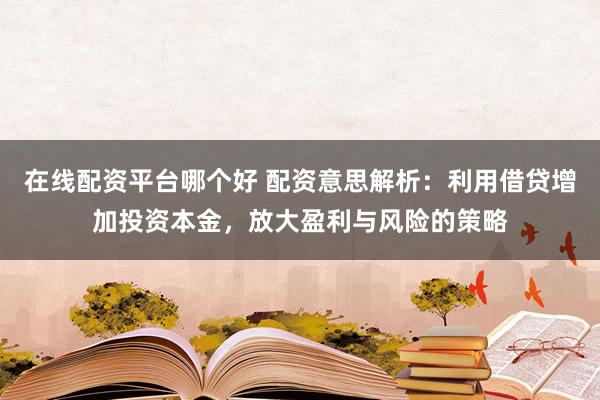在线配资平台哪个好 配资意思解析：利用借贷增加投资本金，放大盈利与风险的策略