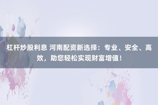 杠杆炒股利息 河南配资新选择：专业、安全、高效，助您轻松实现财富增值！