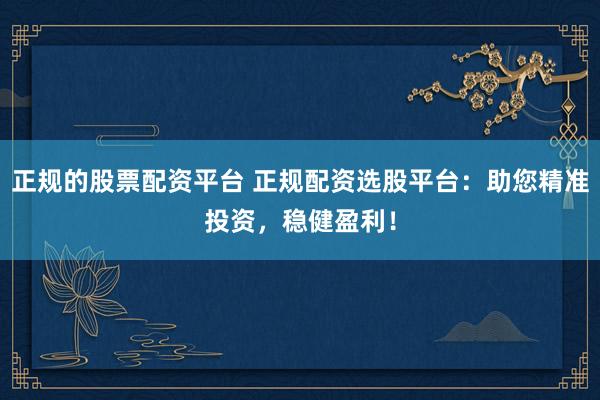 正规的股票配资平台 正规配资选股平台：助您精准投资，稳健盈利！