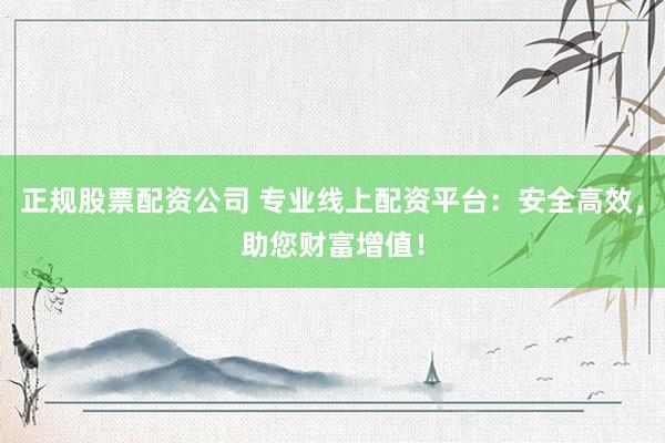 正规股票配资公司 专业线上配资平台：安全高效，助您财富增值！