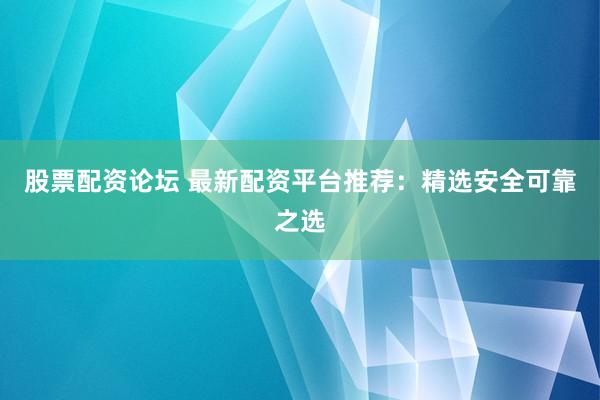 股票配资论坛 最新配资平台推荐：精选安全可靠之选