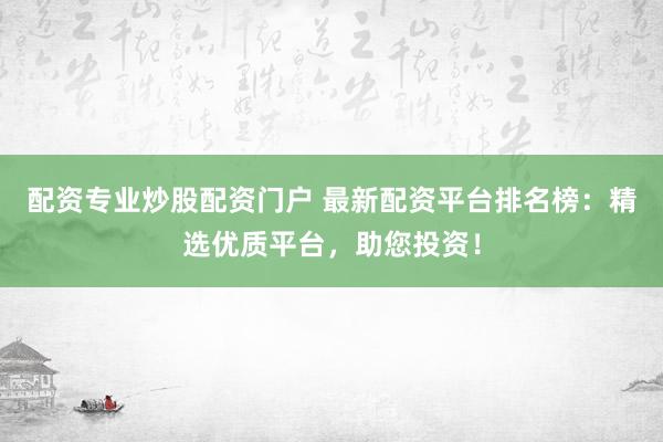配资专业炒股配资门户 最新配资平台排名榜：精选优质平台，助您投资！