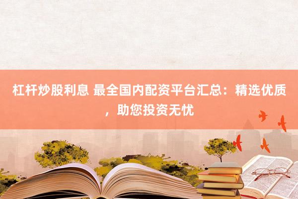 杠杆炒股利息 最全国内配资平台汇总：精选优质，助您投资无忧