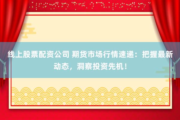 线上股票配资公司 期货市场行情速递：把握最新动态，洞察投资先机！