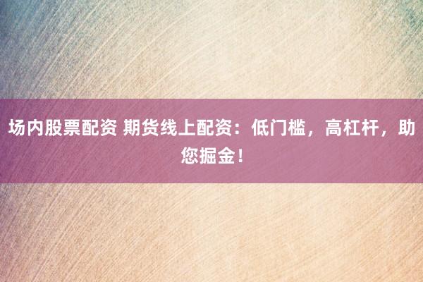 场内股票配资 期货线上配资：低门槛，高杠杆，助您掘金！