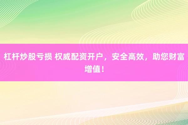 杠杆炒股亏损 权威配资开户，安全高效，助您财富增值！