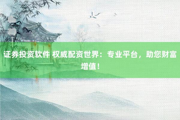 证券投资软件 权威配资世界：专业平台，助您财富增值！