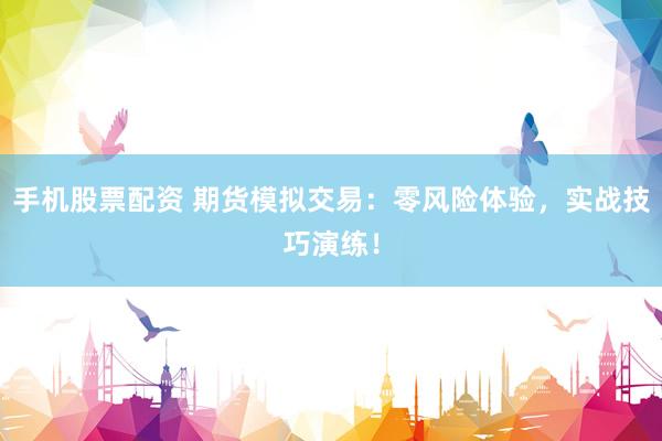手机股票配资 期货模拟交易：零风险体验，实战技巧演练！