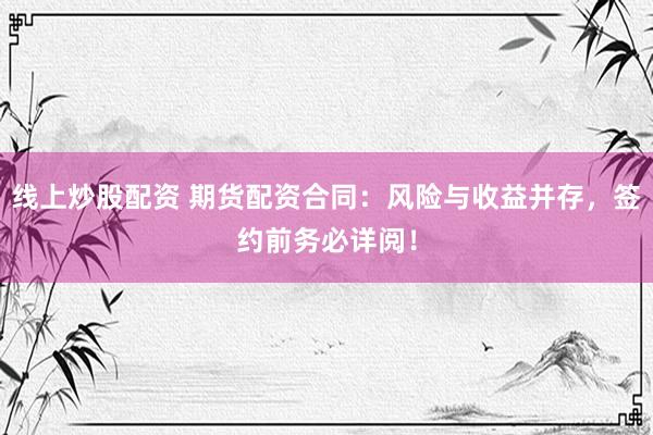 线上炒股配资 期货配资合同：风险与收益并存，签约前务必详阅！