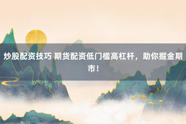 炒股配资技巧 期货配资低门槛高杠杆，助你掘金期市！