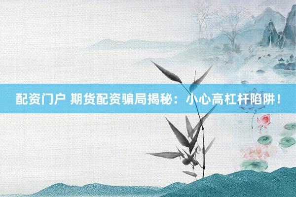 配资门户 期货配资骗局揭秘：小心高杠杆陷阱！