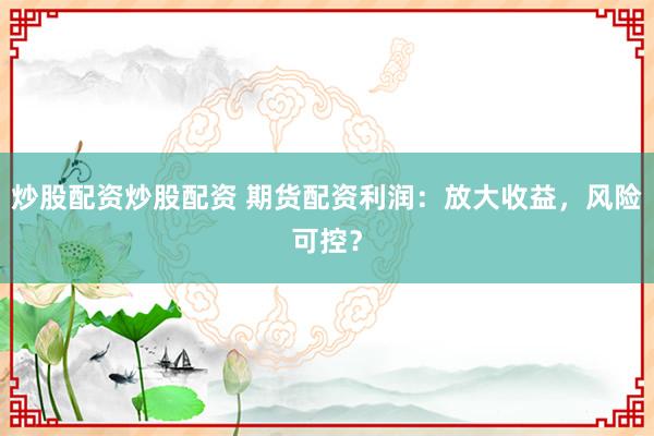 炒股配资炒股配资 期货配资利润：放大收益，风险可控？