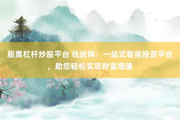 股票杠杆炒股平台 钱投网：一站式智能投资平台，助您轻松实现财富增值