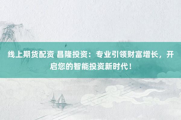 线上期货配资 昌隆投资：专业引领财富增长，开启您的智能投资新时代！