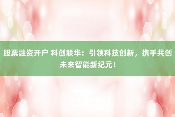 股票融资开户 科创联华：引领科技创新，携手共创未来智能新纪元！