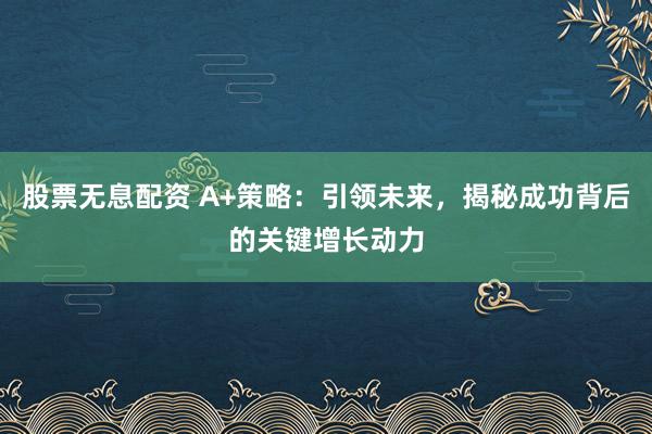 股票无息配资 A+策略：引领未来，揭秘成功背后的关键增长动力
