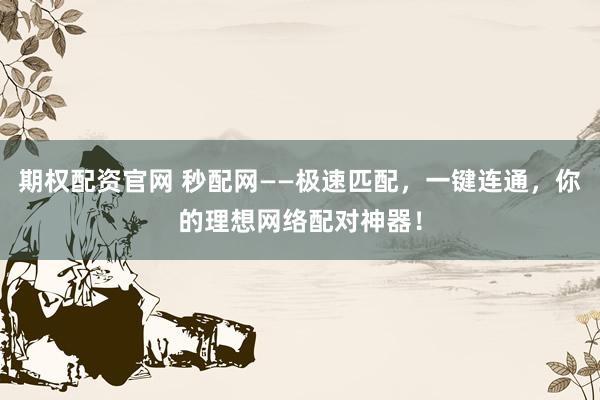 期权配资官网 秒配网——极速匹配，一键连通，你的理想网络配对神器！