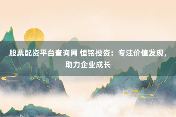 股票配资平台查询网 恒铭投资：专注价值发现，助力企业成长