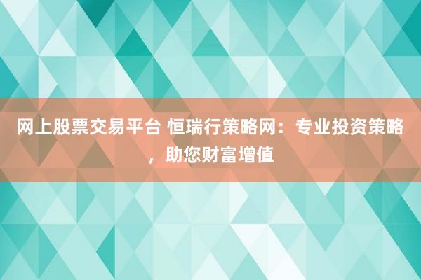 网上股票交易平台 恒瑞行策略网：专业投资策略，助您财富增值