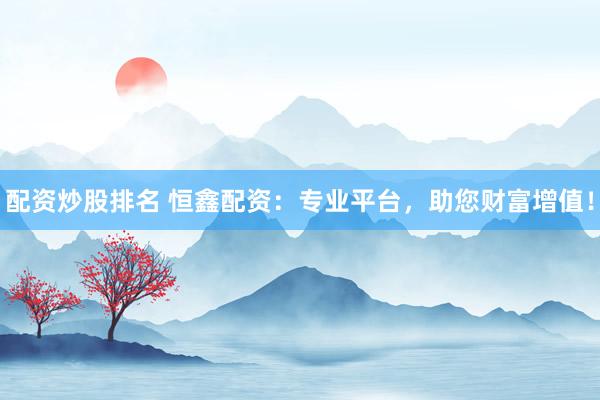 配资炒股排名 恒鑫配资：专业平台，助您财富增值！