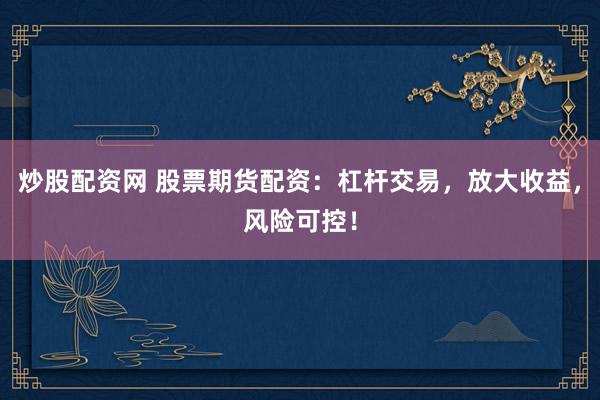 炒股配资网 股票期货配资：杠杆交易，放大收益，风险可控！