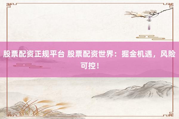 股票配资正规平台 股票配资世界：掘金机遇，风险可控！