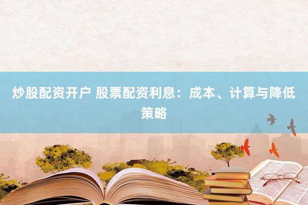 炒股配资开户 股票配资利息：成本、计算与降低策略