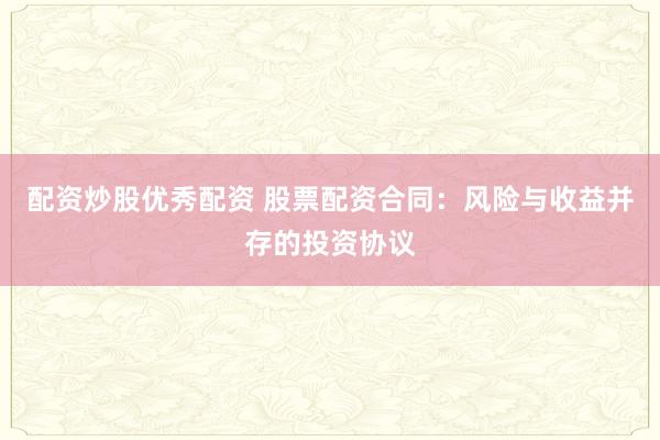 配资炒股优秀配资 股票配资合同：风险与收益并存的投资协议