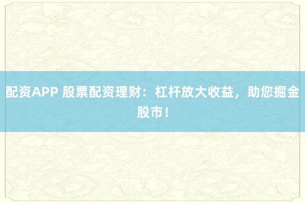 配资APP 股票配资理财：杠杆放大收益，助您掘金股市！