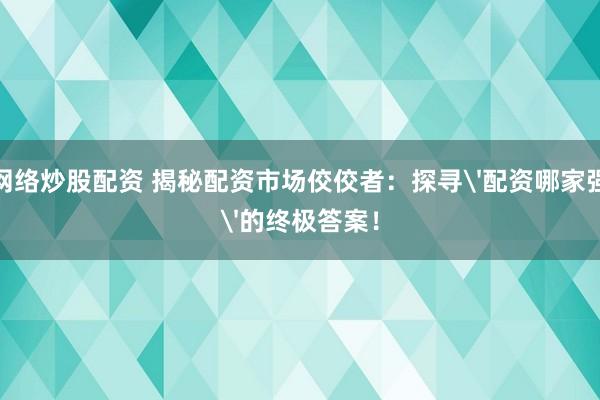 网络炒股配资 揭秘配资市场佼佼者：探寻'配资哪家强'的终极答案！