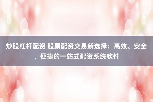 炒股杠杆配资 股票配资交易新选择：高效、安全、便捷的一站式配资系统软件