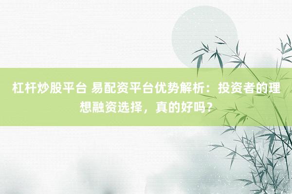 杠杆炒股平台 易配资平台优势解析：投资者的理想融资选择，真的好吗？
