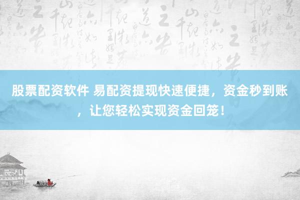 股票配资软件 易配资提现快速便捷，资金秒到账，让您轻松实现资金回笼！