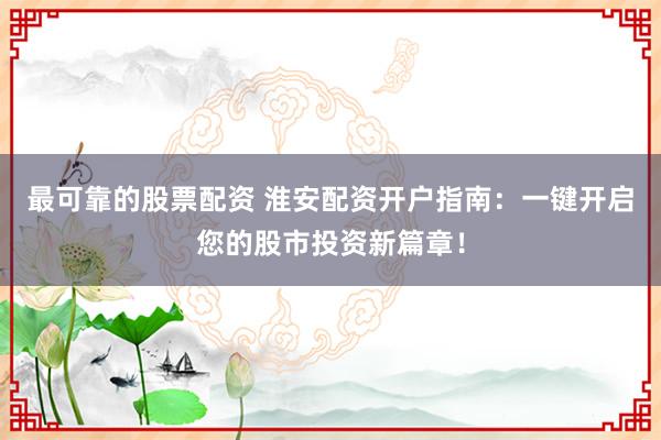 最可靠的股票配资 淮安配资开户指南：一键开启您的股市投资新篇章！