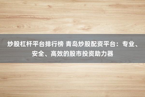 炒股杠杆平台排行榜 青岛炒股配资平台：专业、安全、高效的股市投资助力器