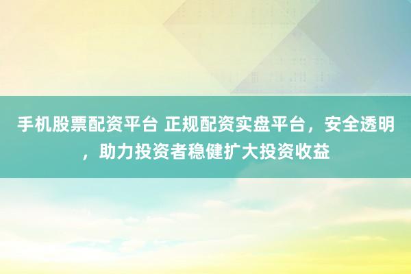 手机股票配资平台 正规配资实盘平台，安全透明，助力投资者稳健扩大投资收益