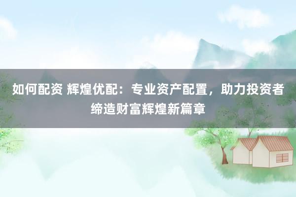 如何配资 辉煌优配：专业资产配置，助力投资者缔造财富辉煌新篇章