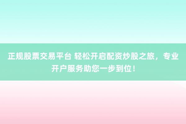 正规股票交易平台 轻松开启配资炒股之旅，专业开户服务助您一步到位！