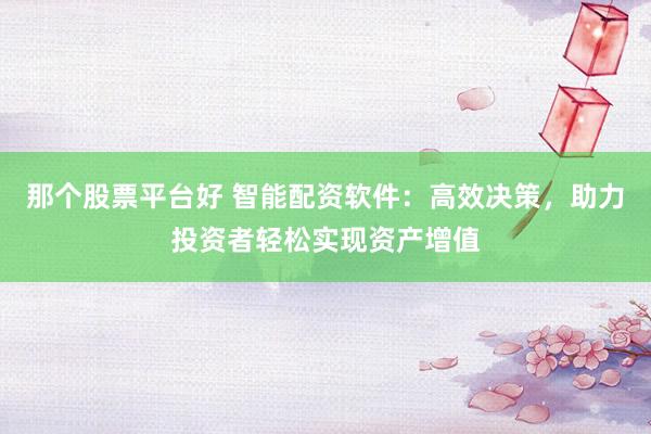 那个股票平台好 智能配资软件：高效决策，助力投资者轻松实现资产增值