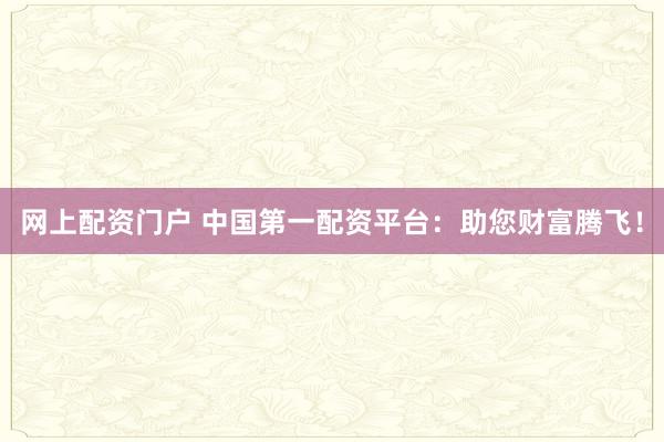网上配资门户 中国第一配资平台：助您财富腾飞！