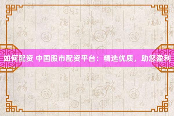 如何配资 中国股市配资平台：精选优质，助您盈利