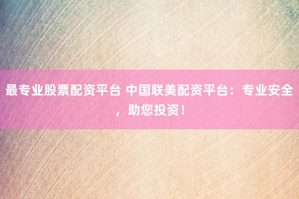 最专业股票配资平台 中国联美配资平台：专业安全，助您投资！