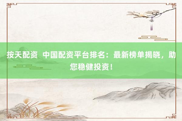 按天配资  中国配资平台排名：最新榜单揭晓，助您稳健投资！