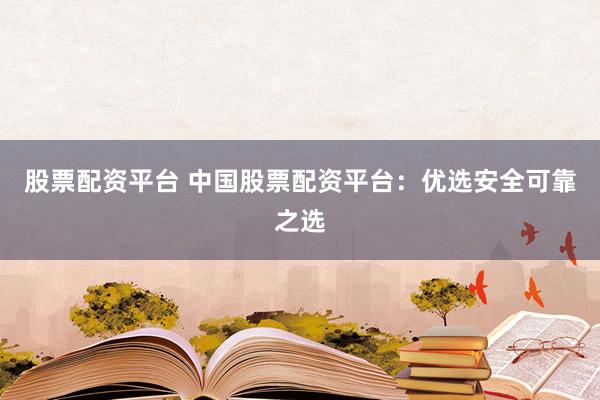 股票配资平台 中国股票配资平台：优选安全可靠之选