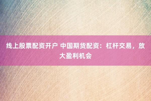 线上股票配资开户 中国期货配资：杠杆交易，放大盈利机会