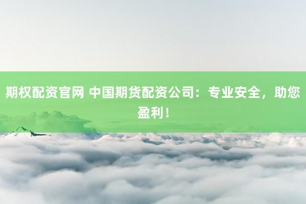 期权配资官网 中国期货配资公司：专业安全，助您盈利！
