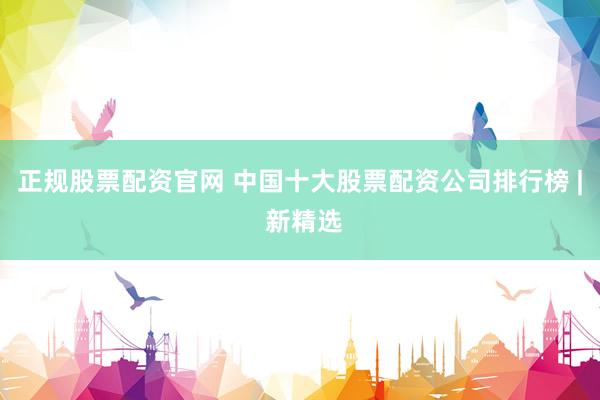 正规股票配资官网 中国十大股票配资公司排行榜 | 新精选